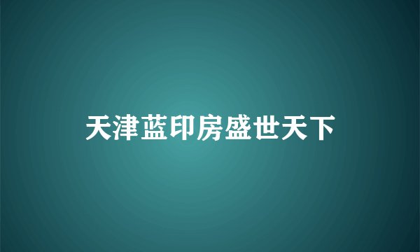 天津蓝印房盛世天下