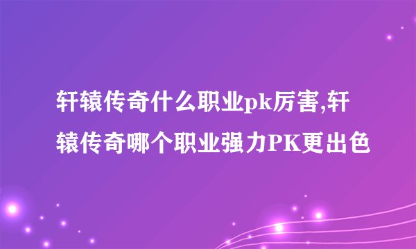 轩辕传奇什么职业pk厉害,轩辕传奇哪个职业强力PK更出色