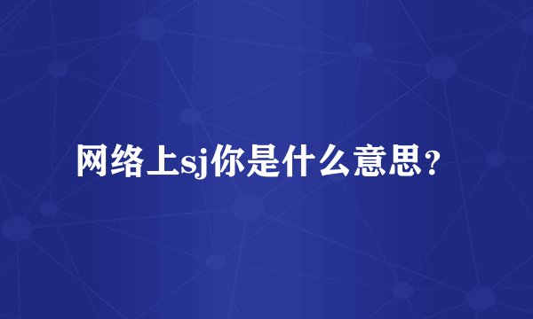 网络上sj你是什么意思？