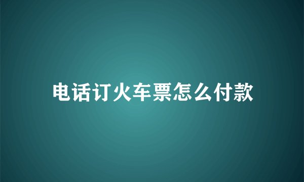 电话订火车票怎么付款