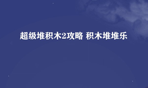 超级堆积木2攻略 积木堆堆乐
