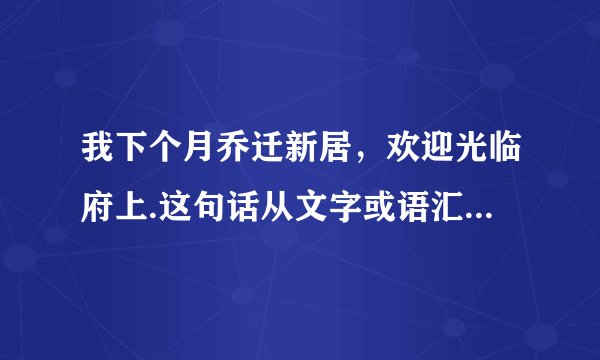我下个月乔迁新居，欢迎光临府上.这句话从文字或语汇角度分析 存在什么问题