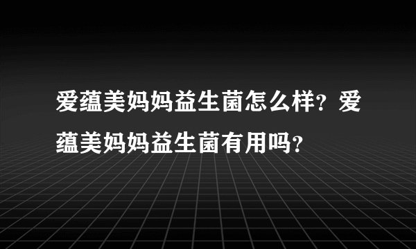 爱蕴美妈妈益生菌怎么样？爱蕴美妈妈益生菌有用吗？