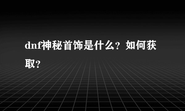 dnf神秘首饰是什么？如何获取？
