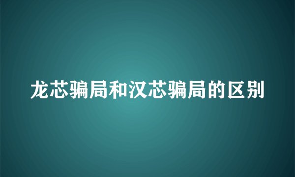 龙芯骗局和汉芯骗局的区别