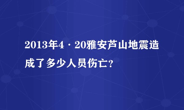 2013年4·20雅安芦山地震造成了多少人员伤亡？