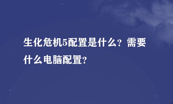 生化危机5配置是什么？需要什么电脑配置？