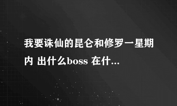 我要诛仙的昆仑和修罗一星期内 出什么boss 在什么时间 采纳具体的