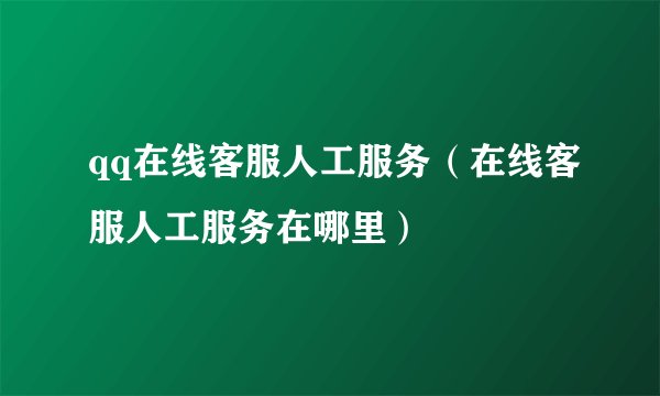 qq在线客服人工服务（在线客服人工服务在哪里）