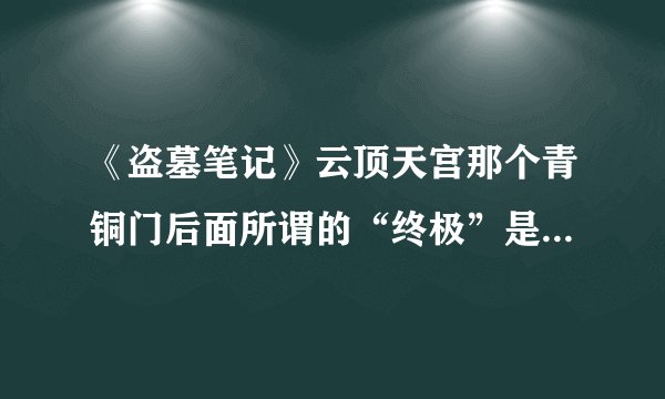 《盗墓笔记》云顶天宫那个青铜门后面所谓的“终极”是什么?_百度...