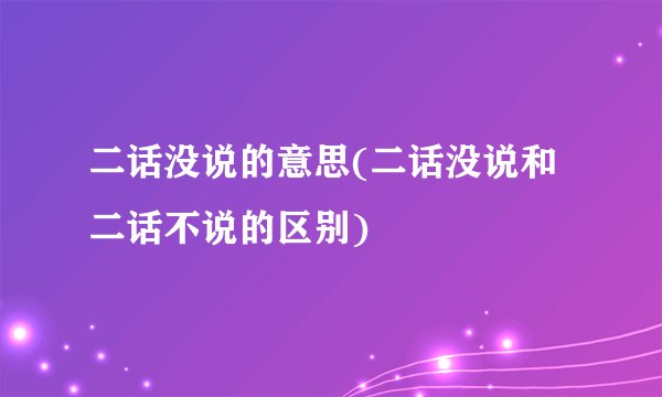 二话没说的意思(二话没说和二话不说的区别)