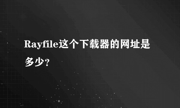Rayfile这个下载器的网址是多少？