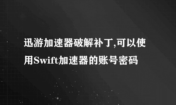 迅游加速器破解补丁,可以使用Swift加速器的账号密码