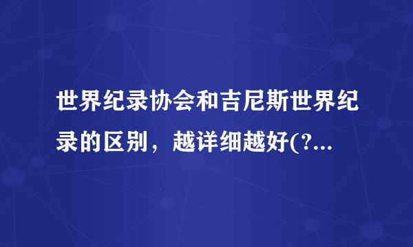 世界纪录协会和吉尼斯世界纪录的区别，越详细越好(?▽?)？