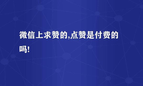 微信上求赞的,点赞是付费的吗!