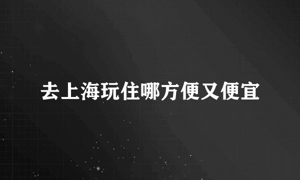 去上海玩住哪方便又便宜