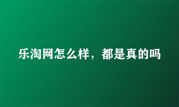 乐淘网怎么样，都是真的吗