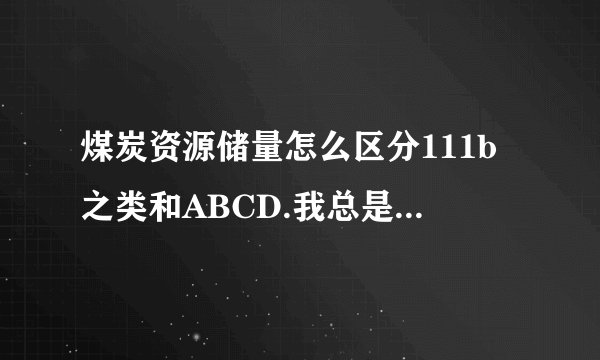 煤炭资源储量怎么区分111b之类和ABCD.我总是弄不清楚.有谁能帮我一下吗.