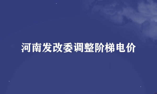 河南发改委调整阶梯电价