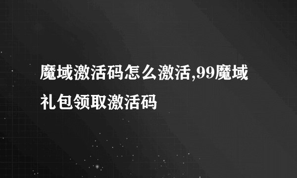 魔域激活码怎么激活,99魔域礼包领取激活码