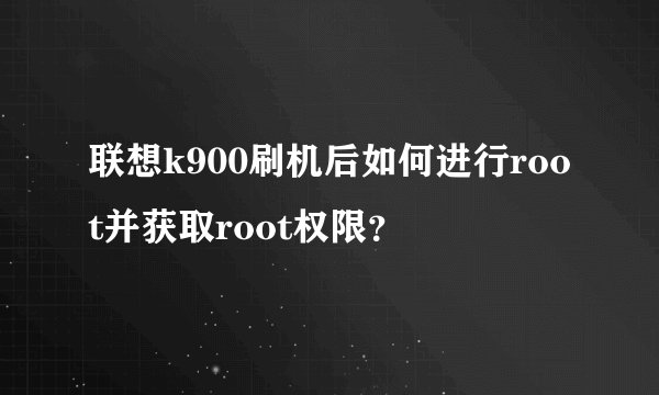 联想k900刷机后如何进行root并获取root权限？
