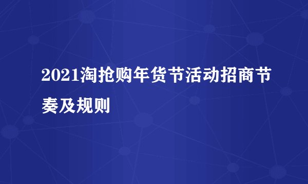2021淘抢购年货节活动招商节奏及规则
