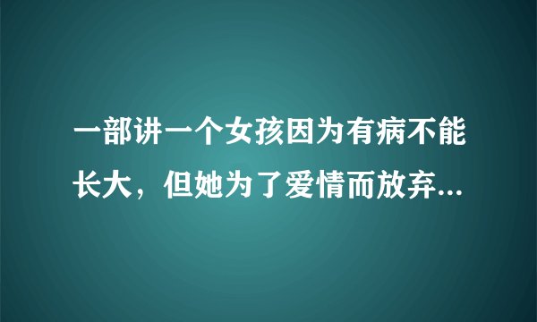 一部讲一个女孩因为有病不能长大，但她为了爱情而放弃吃药长大的韩国感人爱情电影