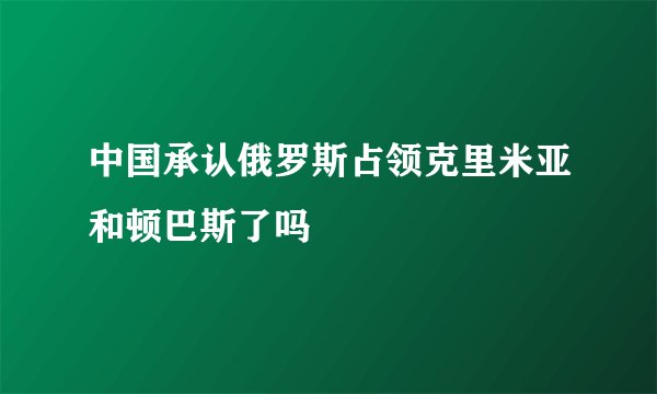 中国承认俄罗斯占领克里米亚和顿巴斯了吗