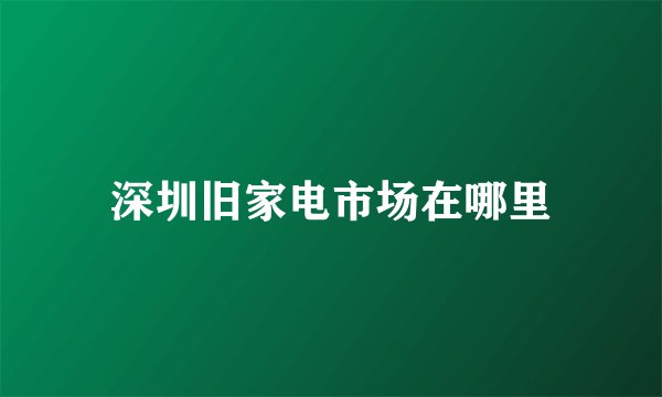 深圳旧家电市场在哪里