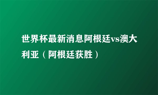 世界杯最新消息阿根廷vs澳大利亚（阿根廷获胜）