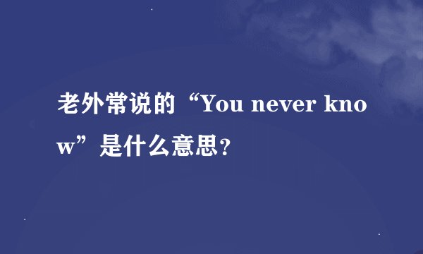 老外常说的“You never know”是什么意思？