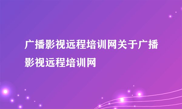 广播影视远程培训网关于广播影视远程培训网