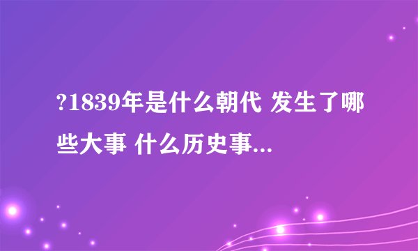 ?1839年是什么朝代 发生了哪些大事 什么历史事件在1839年发生？