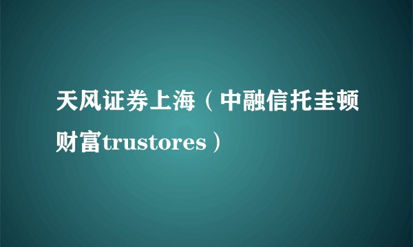 天风证券上海（中融信托圭顿财富trustores）