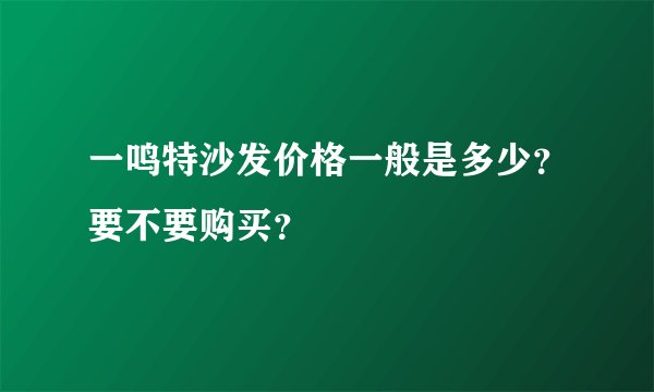 一鸣特沙发价格一般是多少？要不要购买？