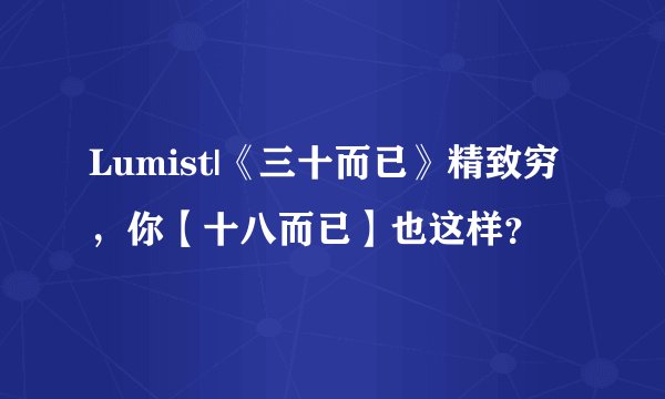 Lumist|《三十而已》精致穷，你【十八而已】也这样？