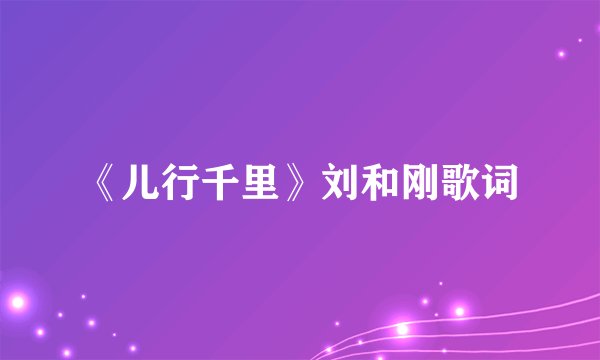 《儿行千里》刘和刚歌词