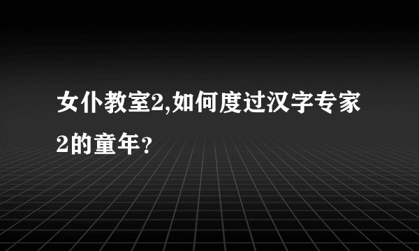 女仆教室2,如何度过汉字专家2的童年？