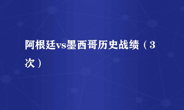 阿根廷vs墨西哥历史战绩（3次）