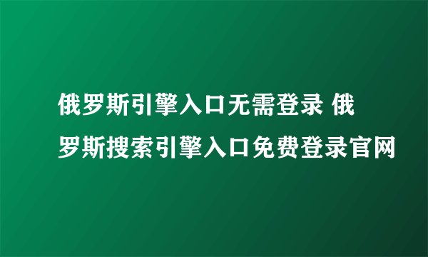 俄罗斯引擎入口无需登录 俄罗斯搜索引擎入口免费登录官网