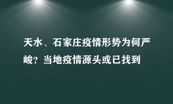 天水、石家庄疫情形势为何严峻？当地疫情源头或已找到