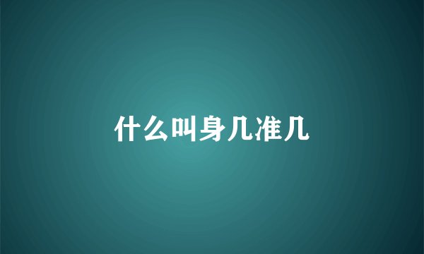 什么叫身几准几