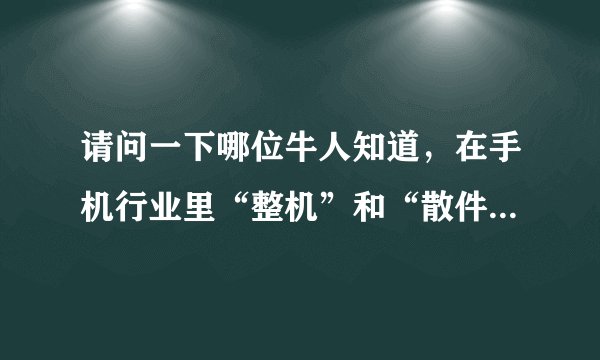 请问一下哪位牛人知道，在手机行业里“整机”和“散件”用英文怎么说？谢谢！
