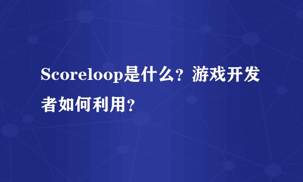 Scoreloop是什么？游戏开发者如何利用？