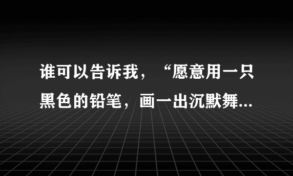 谁可以告诉我，“愿意用一只黑色的铅笔，画一出沉默舞台剧。”这句歌词出自哪首歌。