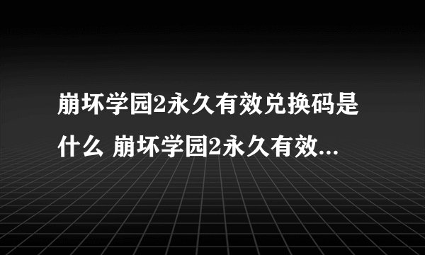 崩坏学园2永久有效兑换码是什么 崩坏学园2永久有效兑换码2023