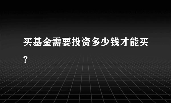买基金需要投资多少钱才能买？