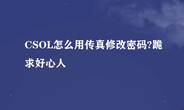 CSOL怎么用传真修改密码?跪求好心人