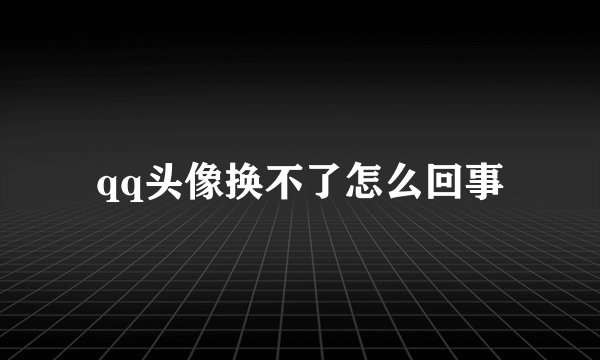 qq头像换不了怎么回事
