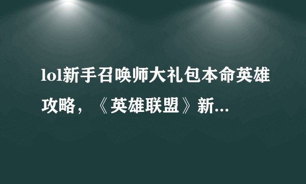 lol新手召唤师大礼包本命英雄攻略，《英雄联盟》新手必看：召唤师大礼包攻略！
